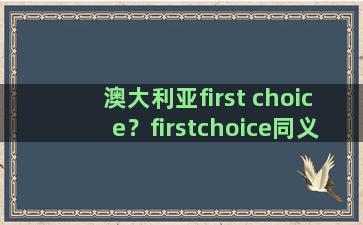 澳大利亚first choice？firstchoice同义词